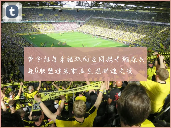 曾令旭与乐福双向合同携手瀚森共赴G联盟迎来职业生涯辉煌之夜