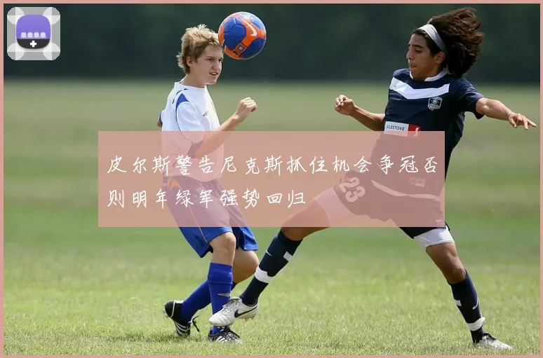 皮尔斯警告尼克斯抓住机会争冠否则明年绿军强势回归