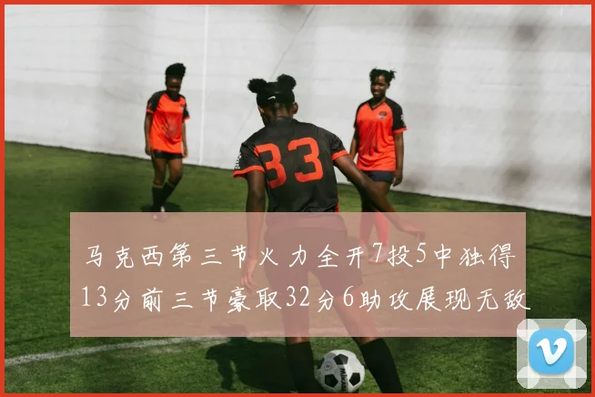 马克西第三节火力全开7投5中独得13分前三节豪取32分6助攻展现无敌续航