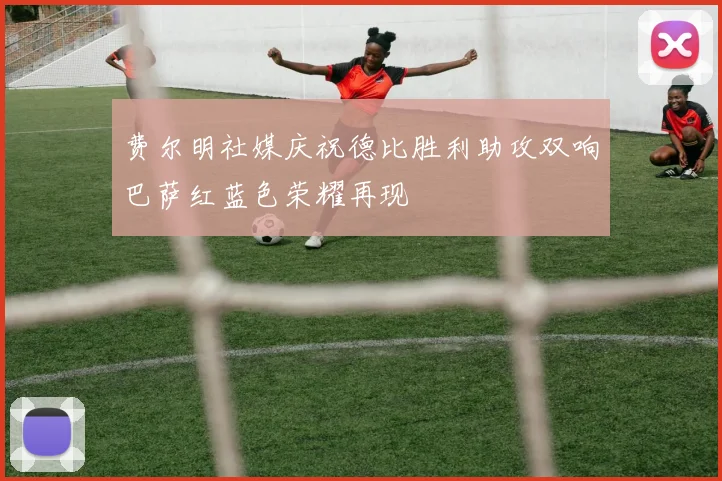 费尔明社媒庆祝德比胜利助攻双响巴萨红蓝色荣耀再现