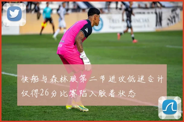 快船与森林狼第二节进攻低迷合计仅得26分比赛陷入胶着状态