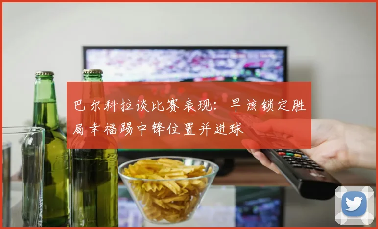 巴尔科拉谈比赛表现：早该锁定胜局幸福踢中锋位置并进球
