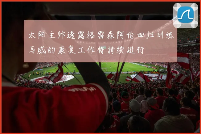 太阳主帅透露格雷森阿伦回归训练马威的康复工作将持续进行