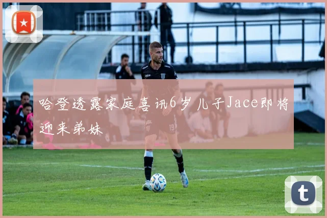 哈登透露家庭喜讯6岁儿子Jace即将迎来弟妹