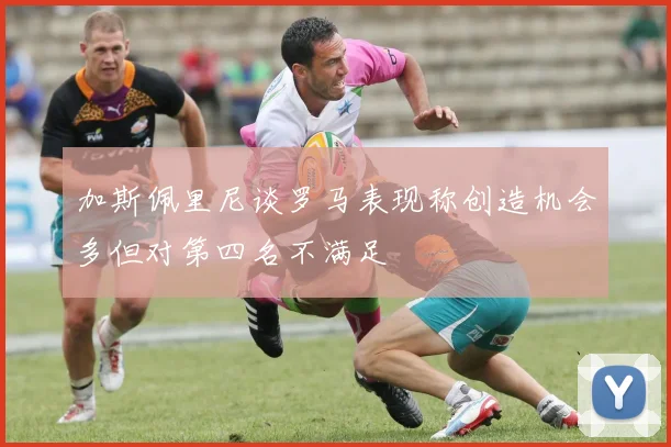 加斯佩里尼谈罗马表现称创造机会多但对第四名不满足