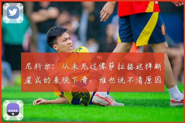 尼科尔：从未见过像萨拉赫这样断崖式的表现下滑，谁也说不清原因