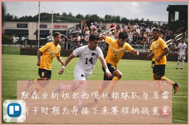 默森分析切尔西现状称球队与马雷斯卡时期无异接下来赛程挑战重重