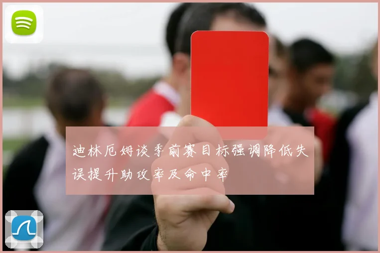 迪林厄姆谈季前赛目标强调降低失误提升助攻率及命中率
