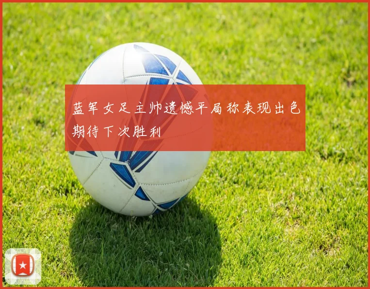 蓝军女足主帅遗憾平局称表现出色期待下次胜利