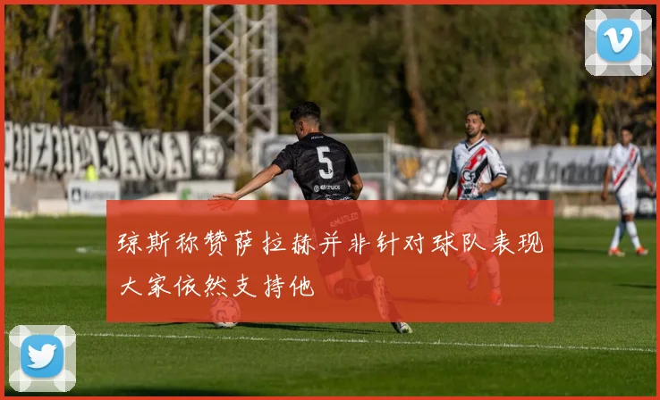 琼斯称赞萨拉赫并非针对球队表现大家依然支持他