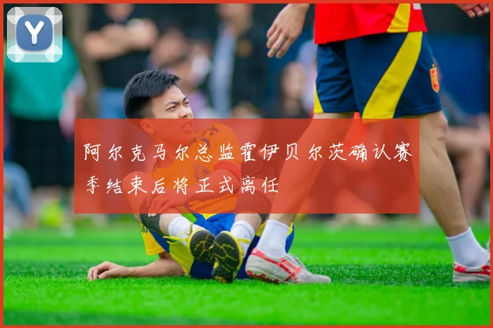 阿尔克马尔总监霍伊贝尔茨确认赛季结束后将正式离任