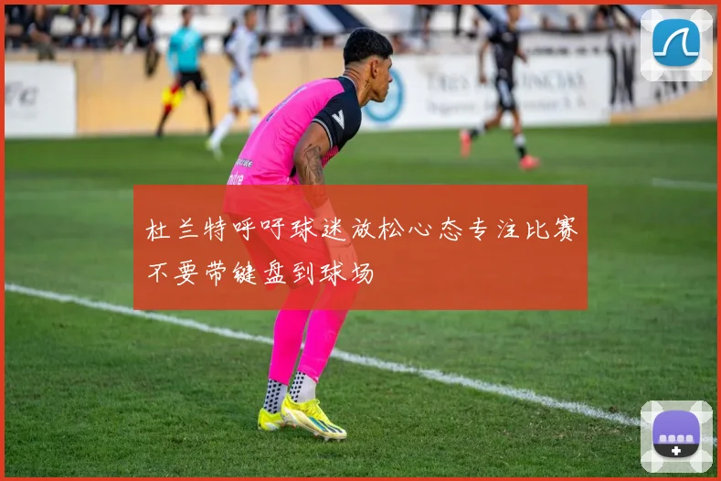 杜兰特呼吁球迷放松心态专注比赛不要带键盘到球场