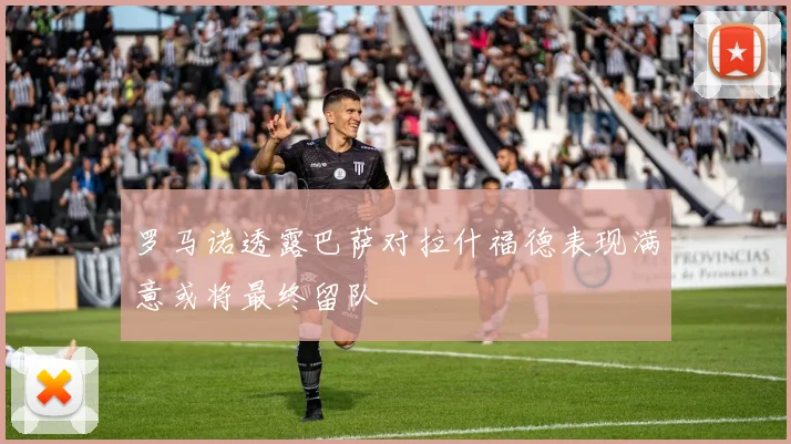 罗马诺透露巴萨对拉什福德表现满意或将最终留队