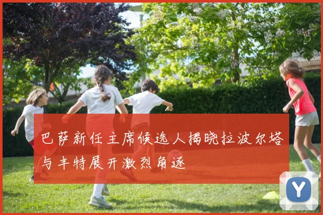 巴萨新任主席候选人揭晓拉波尔塔与丰特展开激烈角逐