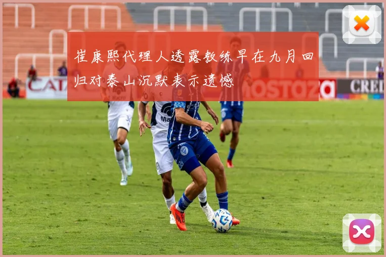 崔康熙代理人透露教练早在九月回归对泰山沉默表示遗憾