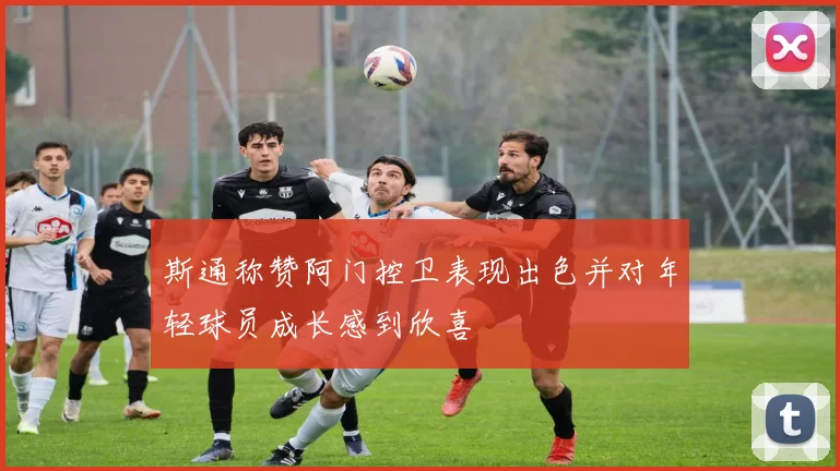 斯通称赞阿门控卫表现出色并对年轻球员成长感到欣喜