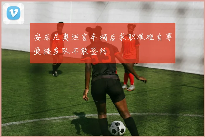 安东尼奥坦言车祸后求职艰难自尊受挫多队不敢签约