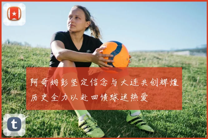 阿奇姆彭坚定信念与大连共创辉煌历史全力以赴回馈球迷热爱