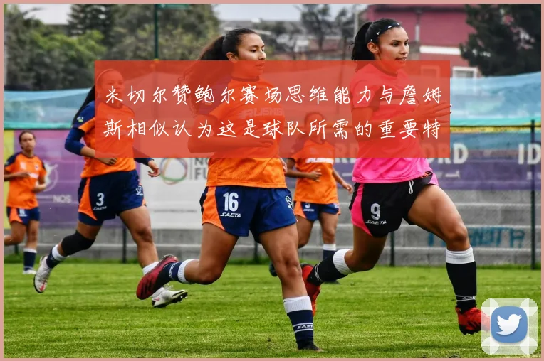 米切尔赞鲍尔赛场思维能力与詹姆斯相似认为这是球队所需的重要特质