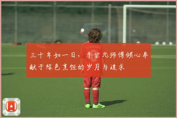 三十年如一日，李宗元师傅倾心奉献于绿色烹饪的岁月与追求
