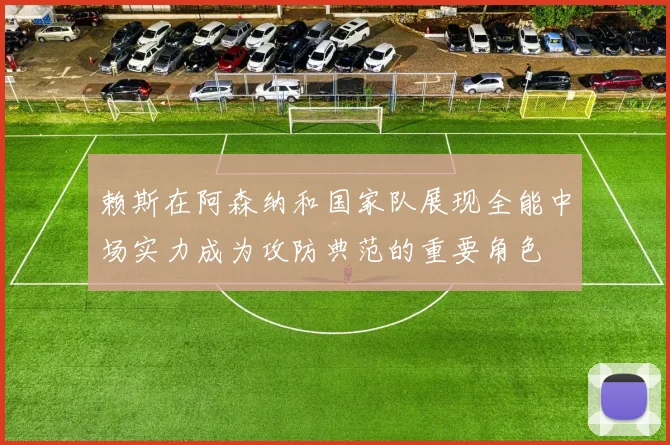 赖斯在阿森纳和国家队展现全能中场实力成为攻防典范的重要角色