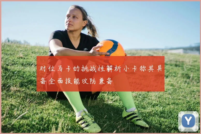 对位马卡的挑战性解析小卡称其具备全面技能攻防兼备