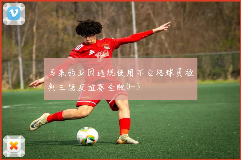 马来西亚因违规使用不合格球员被判三场友谊赛全败0-3