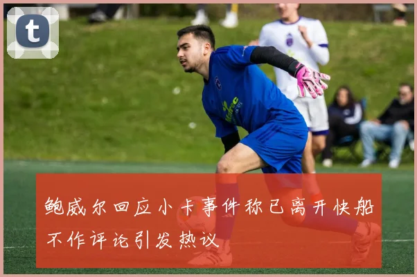 鲍威尔回应小卡事件称已离开快船不作评论引发热议